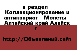  в раздел : Коллекционирование и антиквариат » Монеты . Алтайский край,Алейск г.